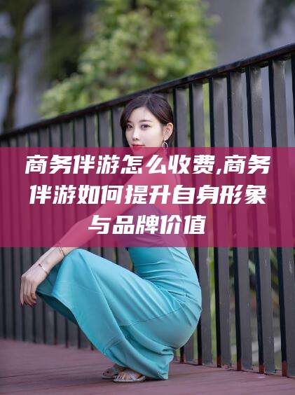 揭阳商务伴游怎么收费,商务伴游如何提升自身形象与品牌价值