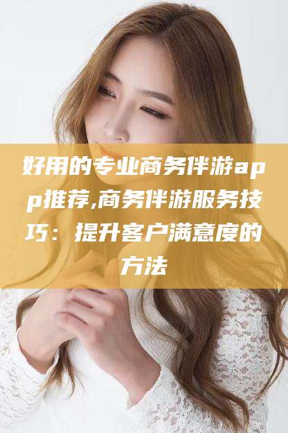 揭阳好用的专业商务伴游app推荐,商务伴游服务技巧：提升客户满意度的方法