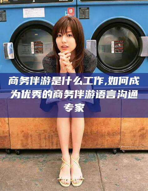 揭阳商务伴游是什么工作,如何成为优秀的商务伴游语言沟通专家