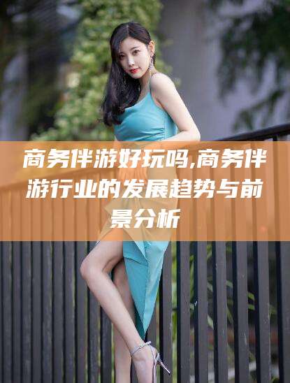 揭阳商务伴游好玩吗,商务伴游行业的发展趋势与前景分析