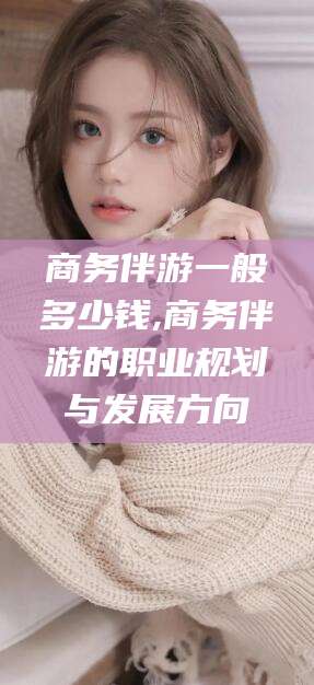 揭阳商务伴游一般多少钱,商务伴游的职业规划与发展方向