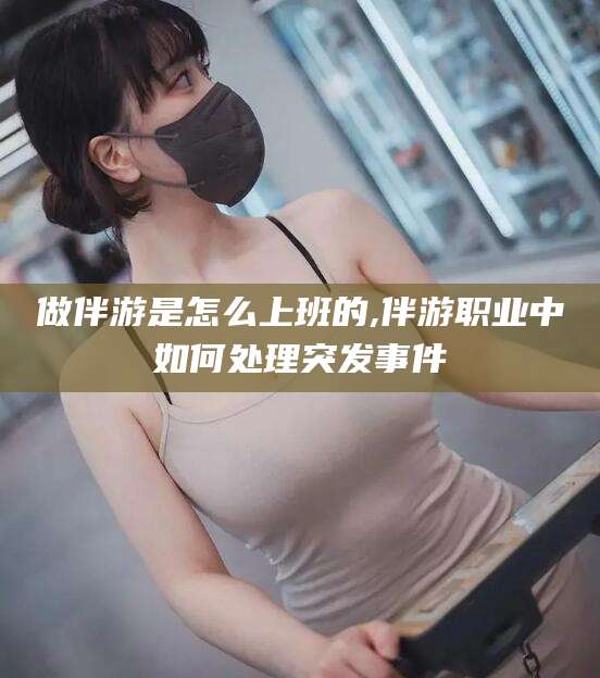 揭阳做伴游是怎么上班的,伴游职业中如何处理突发事件