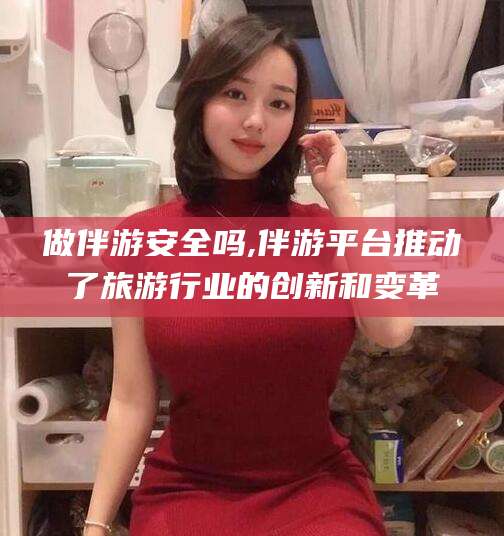 揭阳做伴游安全吗,伴游平台推动了旅游行业的创新和变革