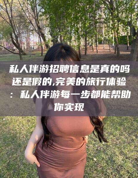 揭阳私人伴游招聘信息是真的吗还是假的,完美的旅行体验：私人伴游每一步都能帮助你实现