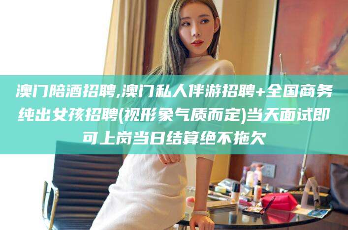 揭阳澳门陪酒招聘,澳门私人伴游招聘+全国商务纯出女孩招聘(视形象气质而定)当天面试即可上岗当日结算绝不拖欠