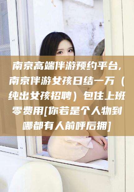 揭阳南京高端伴游预约平台,南京伴游女孩日结一万（纯出女孩招聘）包住上班零费用[你若是个人物到哪都有人前呼后拥]