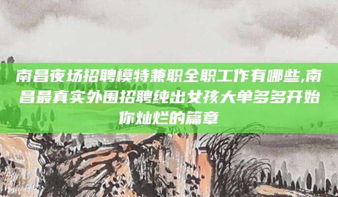 揭阳南昌夜场招聘模特兼职全职工作有哪些,南昌最真实外围招聘纯出女孩大单多多开始你灿烂的篇章