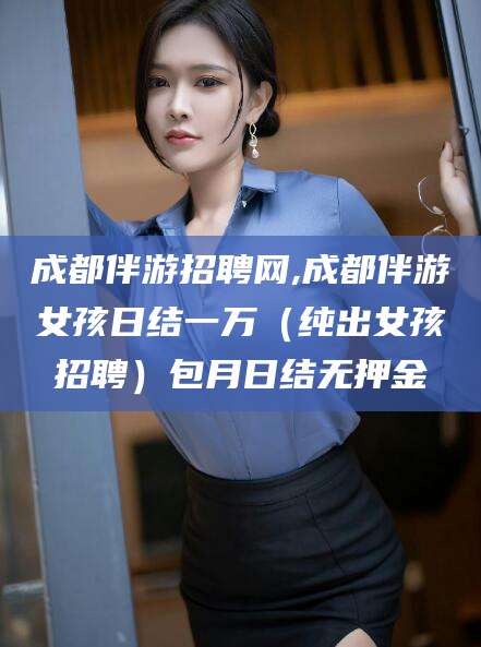 揭阳成都伴游招聘网,成都伴游女孩日结一万（纯出女孩招聘）包月日结无押金