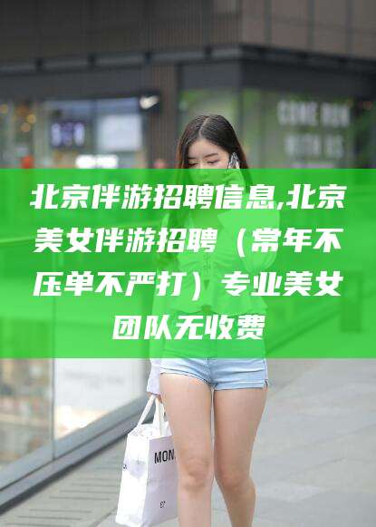 揭阳北京伴游招聘信息,北京美女伴游招聘（常年不压单不严打）专业美女团队无收费