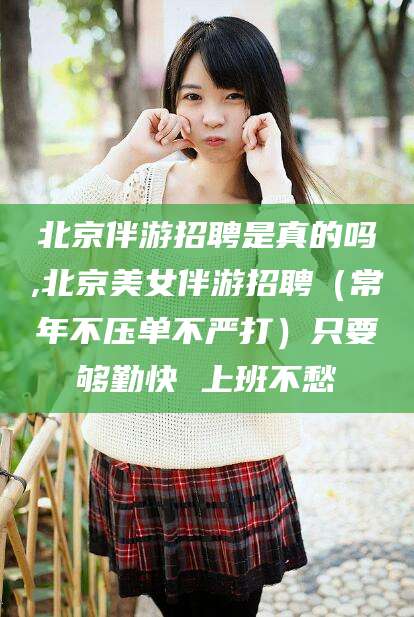 揭阳北京伴游招聘是真的吗,北京美女伴游招聘（常年不压单不严打）只要够勤快 上班不愁