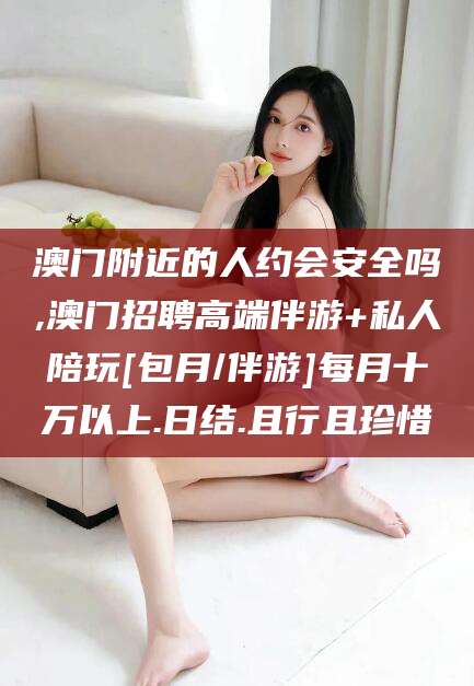 揭阳澳门附近的人约会安全吗,澳门招聘高端伴游+私人陪玩[包月/伴游]每月十万以上.日结.且行且珍惜