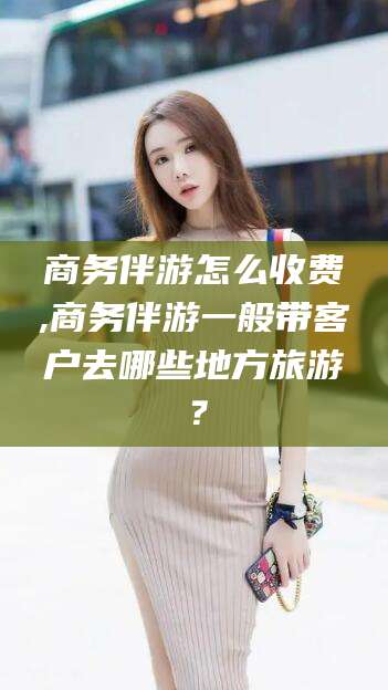 揭阳商务伴游怎么收费,商务伴游一般带客户去哪些地方旅游？