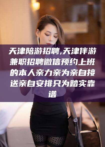 揭阳天津陪游招聘,天津伴游兼职招聘微信预约上班的本人亲力亲为亲自接送亲自安排只为踏实靠谱