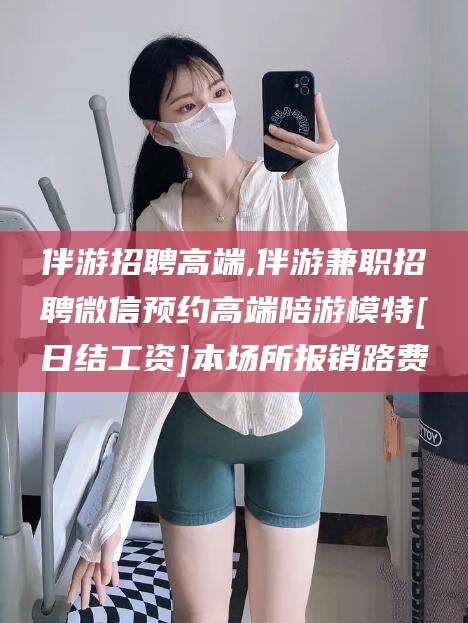 揭阳伴游招聘高端,伴游兼职招聘微信预约高端陪游模特[日结工资]本场所报销路费