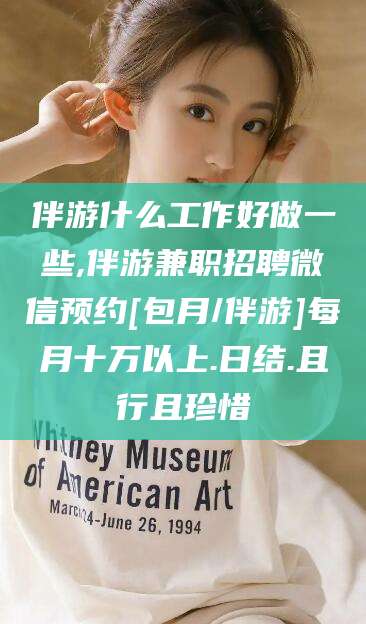 揭阳伴游什么工作好做一些,伴游兼职招聘微信预约[包月/伴游]每月十万以上.日结.且行且珍惜