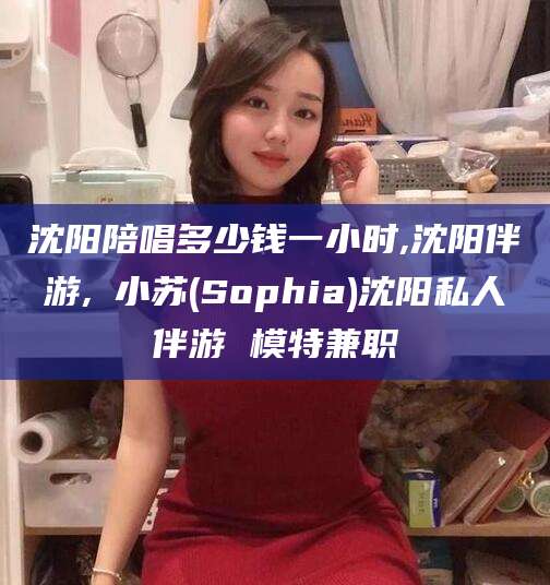 揭阳沈阳陪唱多少钱一小时,沈阳伴游,贠小苏(Sophia)沈阳私人伴游 模特兼职