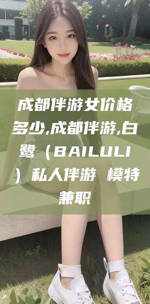 揭阳成都伴游女价格多少,成都伴游,白鹭（BAILULI）私人伴游 模特兼职