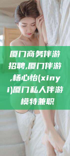 揭阳厦门商务伴游招聘,厦门伴游,杨心怡(xinyi)厦门私人伴游 模特兼职