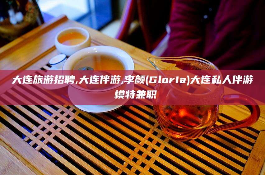 揭阳大连旅游招聘,大连伴游,李颜(Gloria)大连私人伴游 模特兼职