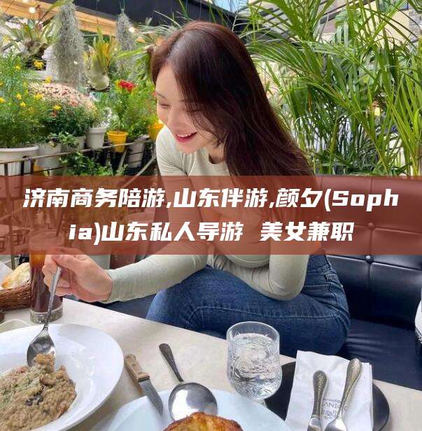 揭阳济南商务陪游,山东伴游,颜夕(Sophia)山东私人导游 美女兼职