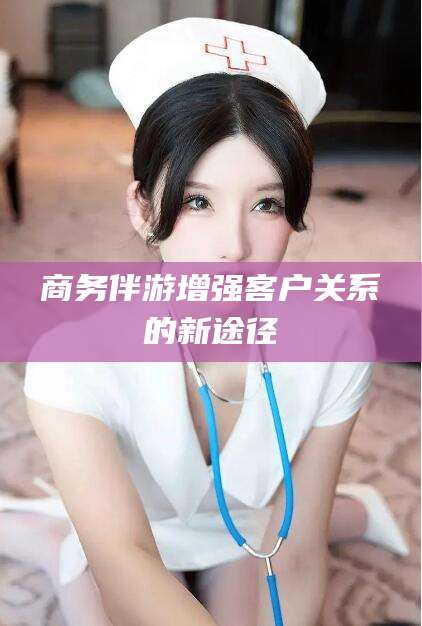 揭阳商务伴游增强客户关系的新途径
