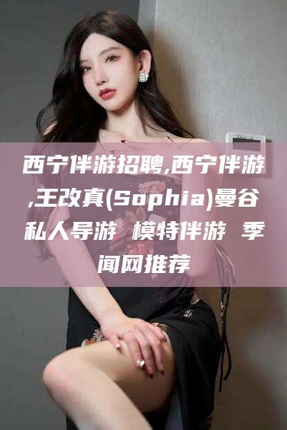揭阳西宁伴游招聘,西宁伴游,王改真(Sophia)曼谷私人导游 模特伴游 季闻网推荐