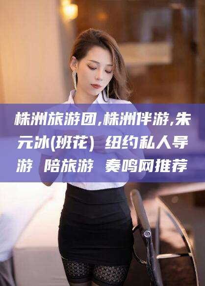 揭阳株洲旅游团,株洲伴游,朱元冰(班花) 纽约私人导游 陪旅游 奏鸣网推荐