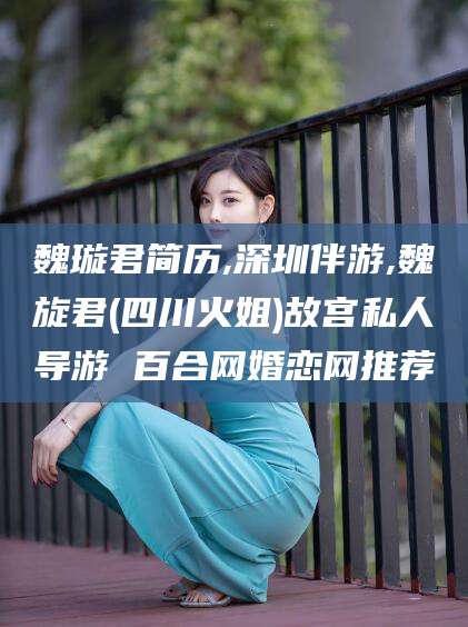 揭阳魏璇君简历,深圳伴游,魏旋君(四川火姐)故宫私人导游 百合网婚恋网推荐