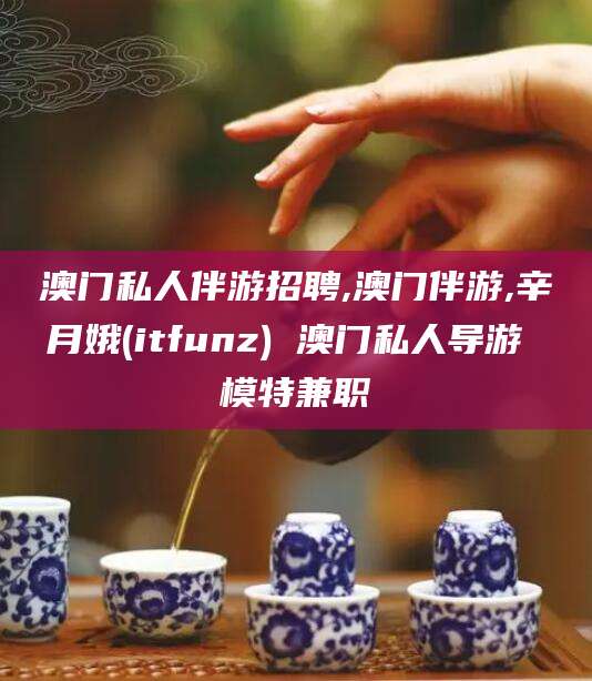 揭阳澳门私人伴游招聘,澳门伴游,辛月娥(itfunz) 澳门私人导游 模特兼职