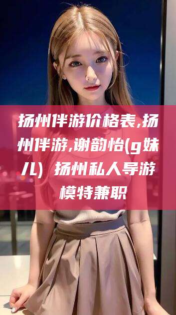 揭阳扬州伴游价格表,扬州伴游,谢韵怡(g妹儿) 扬州私人导游 模特兼职