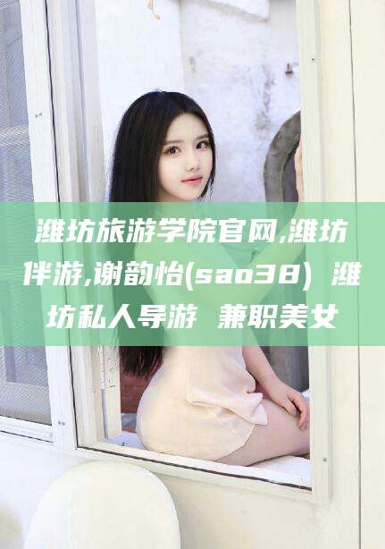 揭阳潍坊旅游学院官网,潍坊伴游,谢韵怡(sao38) 潍坊私人导游 兼职美女