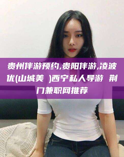 揭阳贵州伴游预约,贵阳伴游,凌波优(山城美姫)西宁私人导游 荆门兼职网推荐