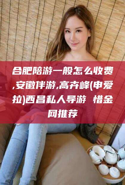 揭阳合肥陪游一般怎么收费,安徽伴游,高卉峰(申爱拉)西昌私人导游 惜金网推荐