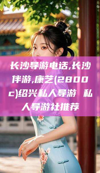 揭阳长沙导游电话,长沙伴游,康艺(2800c)绍兴私人导游 私人导游社推荐