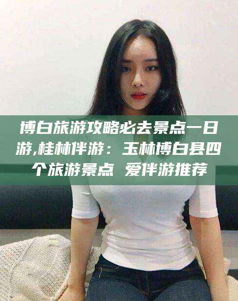 揭阳博白旅游攻略必去景点一日游,桂林伴游：玉林博白县四个旅游景点 爱伴游推荐