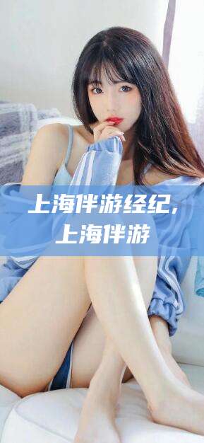 揭阳上海伴游经纪,上海伴游