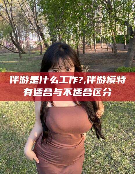 揭阳伴游是什么工作?,伴游模特有适合与不适合区分