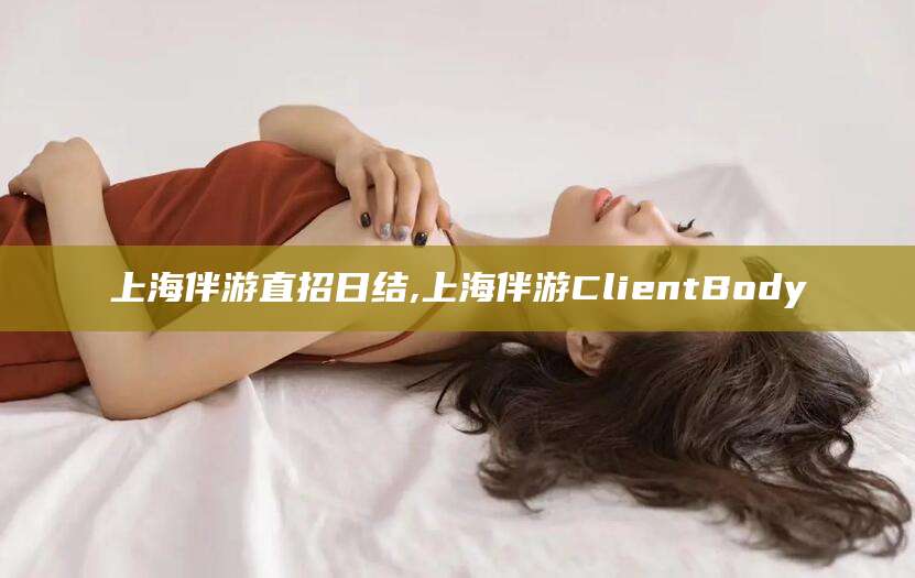 揭阳上海伴游直招日结,上海伴游ClientBody