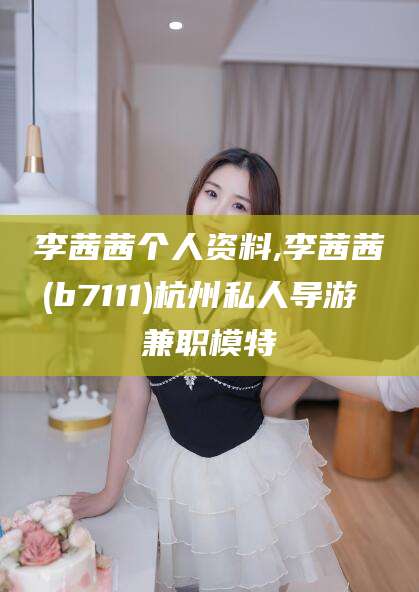 揭阳李茜茜个人资料,李茜茜(b7111)杭州私人导游 兼职模特