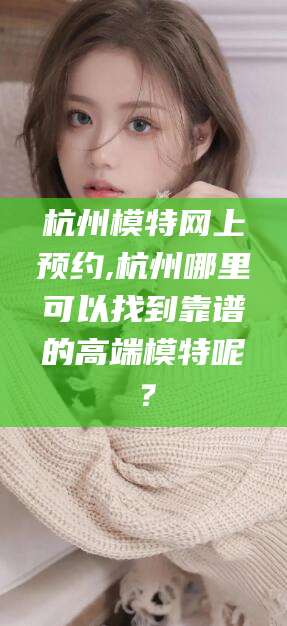 揭阳杭州模特网上预约,杭州哪里可以找到靠谱的高端模特呢？