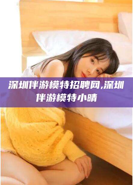 揭阳深圳伴游模特招聘网,深圳伴游模特小晴