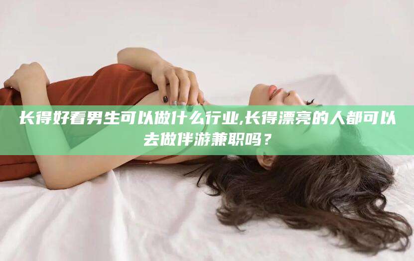 揭阳长得好看男生可以做什么行业,长得漂亮的人都可以去做伴游兼职吗？