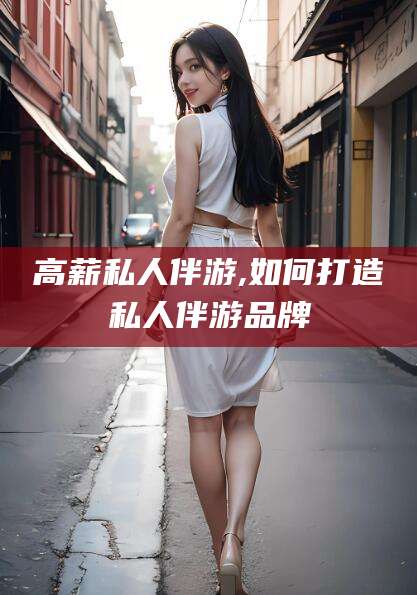 揭阳高薪私人伴游,如何打造私人伴游品牌