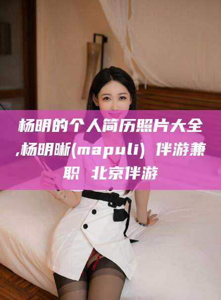揭阳杨明的个人简历照片大全,杨明晰(mapuli) 伴游兼职 北京伴游