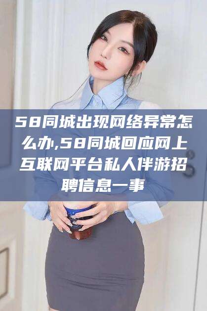 揭阳58同城出现网络异常怎么办,58同城回应网上互联网平台私人伴游招聘信息一事