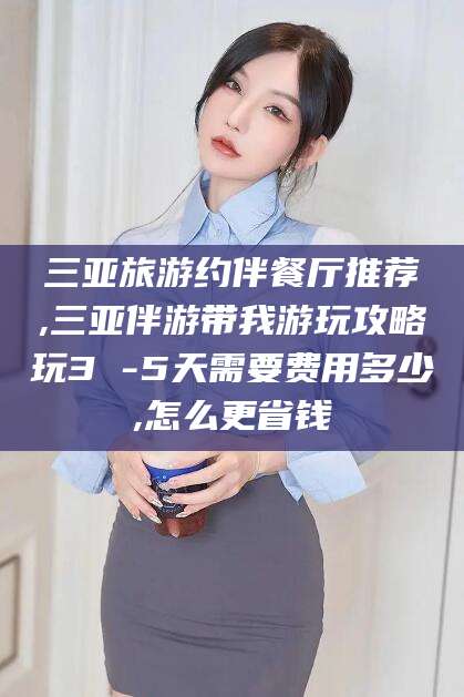 揭阳三亚旅游约伴餐厅推荐,三亚伴游带我游玩攻略玩3 -5天需要费用多少,怎么更省钱