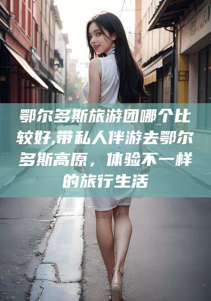 揭阳鄂尔多斯旅游团哪个比较好,带私人伴游去鄂尔多斯高原，体验不一样的旅行生活