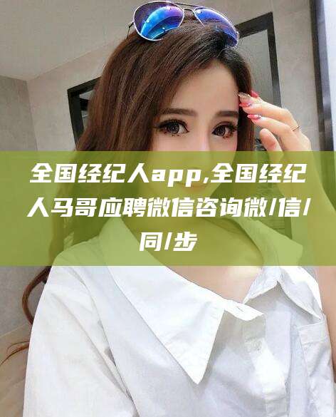 揭阳全国经纪人app,全国经纪人马哥应聘微信咨询微/信/同/步