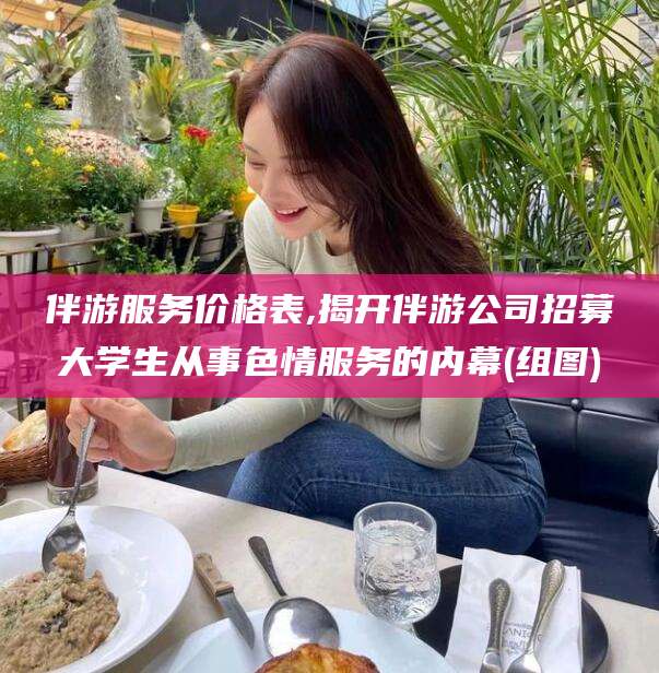 揭阳伴游服务价格表,揭开伴游公司招募大学生从事色情服务的内幕(组图)