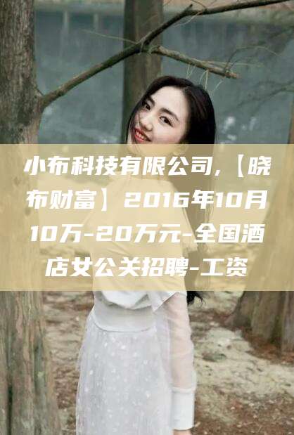 揭阳小布科技有限公司,【晓布财富】2016年10月10万-20万元-全国酒店女公关招聘-工资